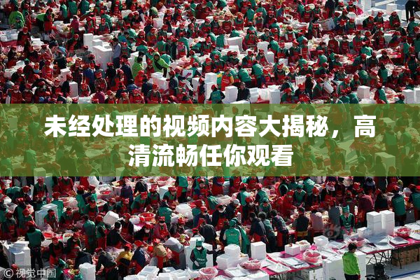 未经处理的视频内容大揭秘，高清流畅任你观看