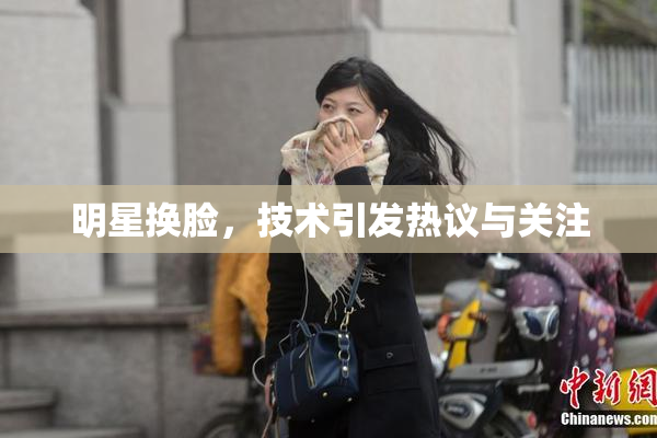明星换脸，技术引发热议与关注