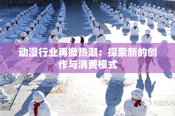 动漫行业再掀热潮：探索新的创作与消费模式