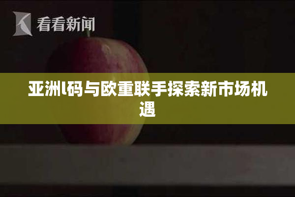 亚洲l码与欧重联手探索新市场机遇