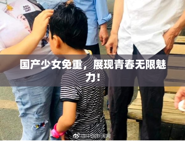 国产少女免重，展现青春无限魅力！