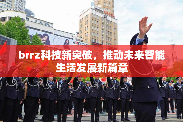 brrz科技新突破，推动未来智能生活发展新篇章