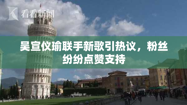 吴宣仪瑜联手新歌引热议，粉丝纷纷点赞支持