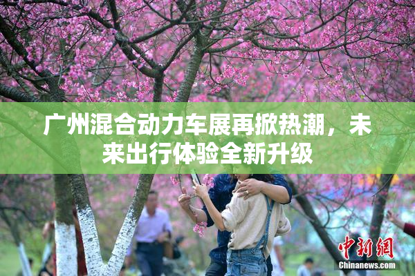 广州混合动力车展再掀热潮，未来出行体验全新升级