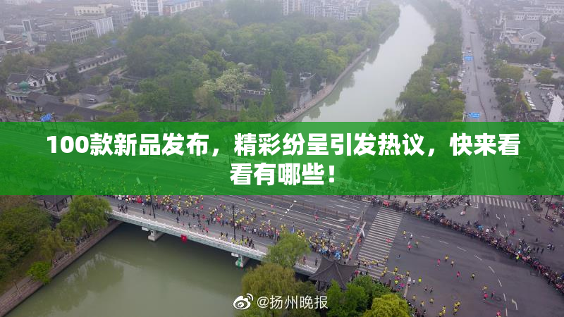 100款新品发布，精彩纷呈引发热议，快来看看有哪些！