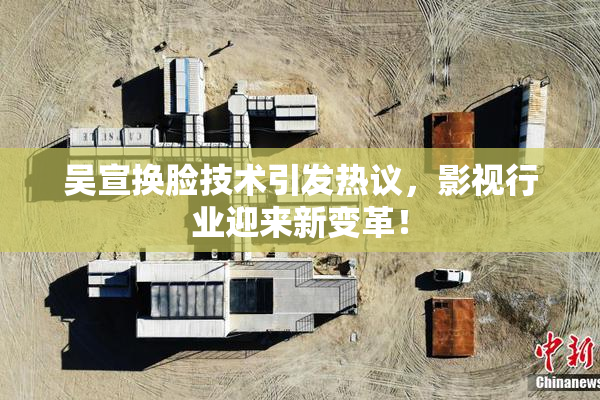 吴宣换脸技术引发热议，影视行业迎来新变革！