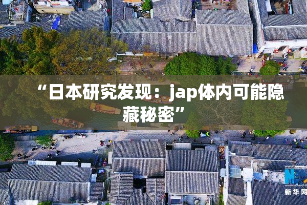 “日本研究发现：jap体内可能隐藏秘密”
