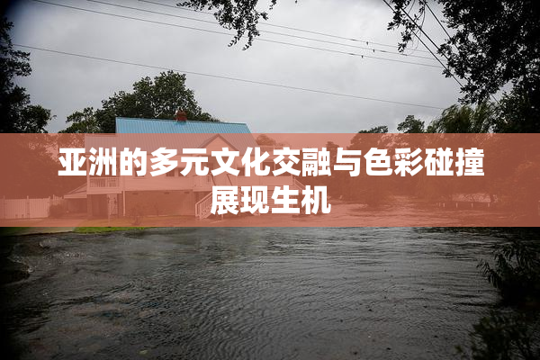 亚洲的多元文化交融与色彩碰撞展现生机