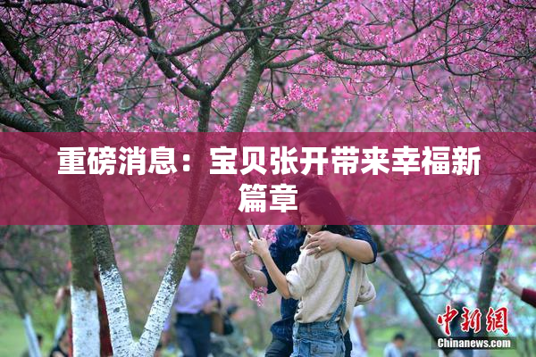 重磅消息：宝贝张开带来幸福新篇章