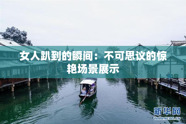 女人趴到的瞬间：不可思议的惊艳场景展示