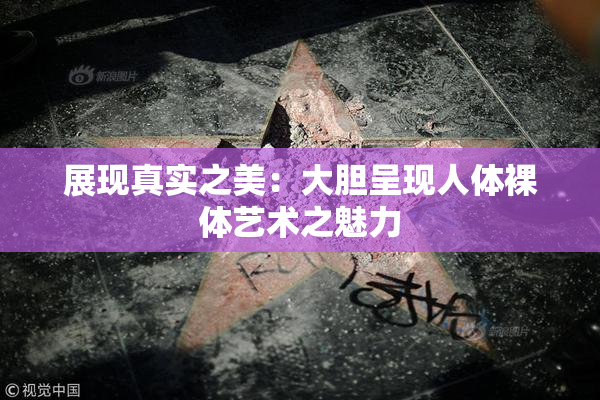 展现真实之美：大胆呈现人体裸体艺术之魅力