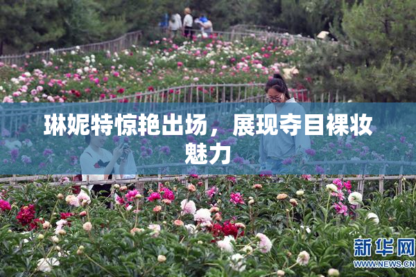 琳妮特惊艳出场，展现夺目裸妆魅力