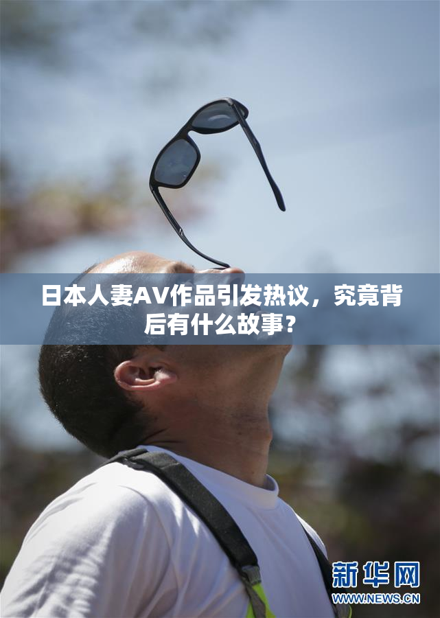 日本人妻AV作品引发热议，究竟背后有什么故事？