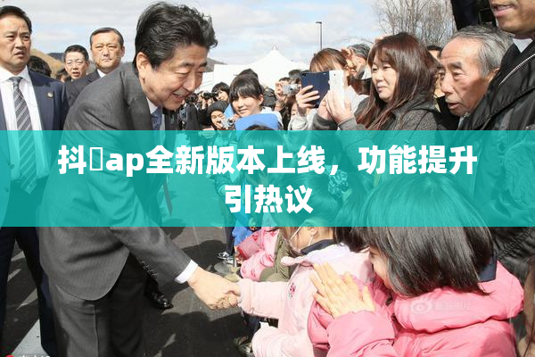抖抈ap全新版本上线，功能提升引热议