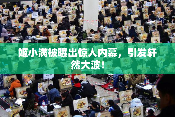 姬小满被曝出惊人内幕，引发轩然大波！