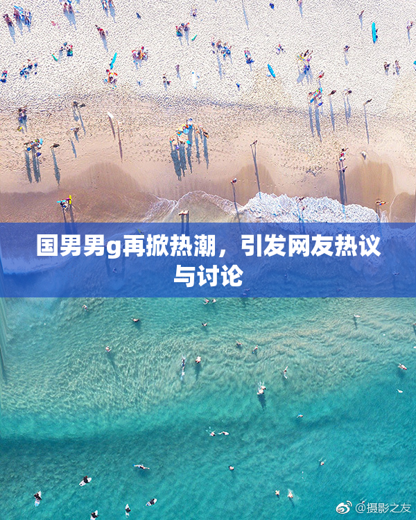 国男男g再掀热潮，引发网友热议与讨论