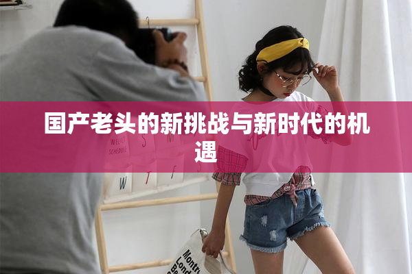 国产老头的新挑战与新时代的机遇