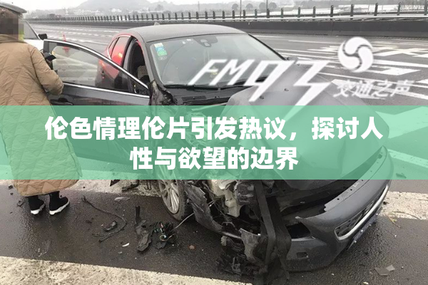 伦色情理伦片引发热议，探讨人性与欲望的边界