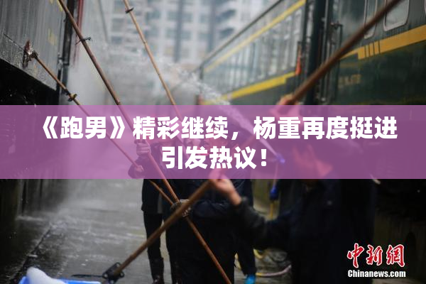 《跑男》精彩继续，杨重再度挺进引发热议！