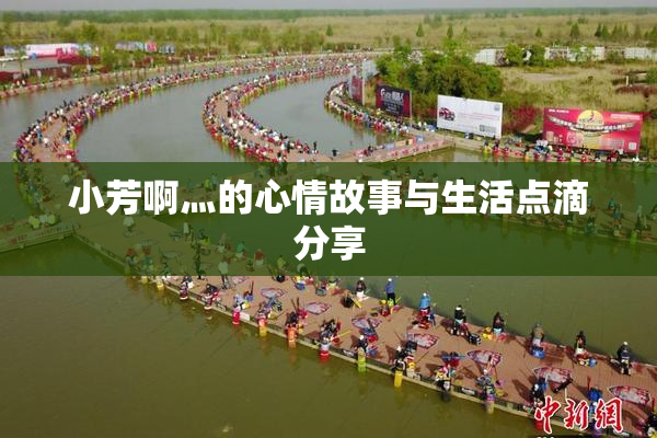 小芳啊灬的心情故事与生活点滴分享