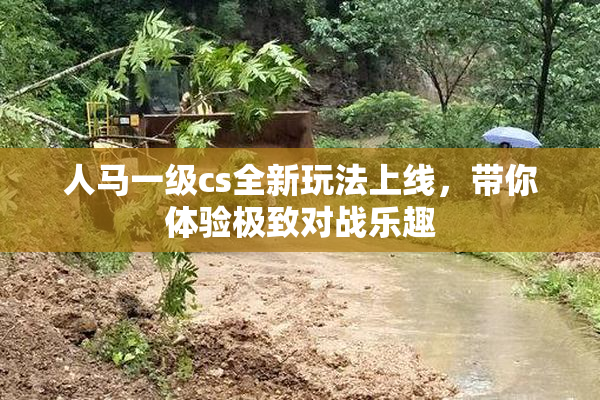 人马一级cs全新玩法上线，带你体验极致对战乐趣