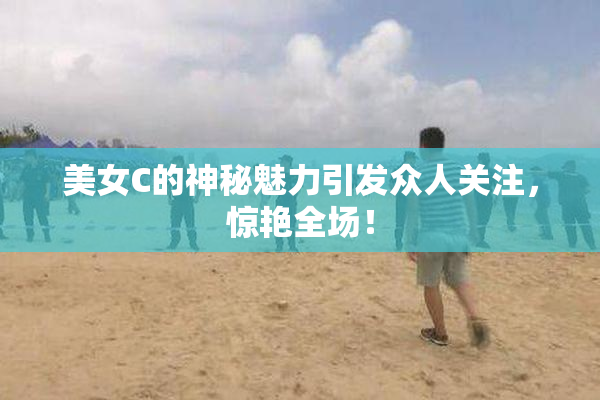 美女C的神秘魅力引发众人关注，惊艳全场！