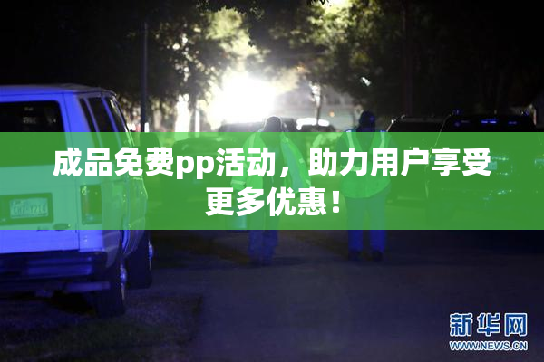成品免费pp活动，助力用户享受更多优惠！