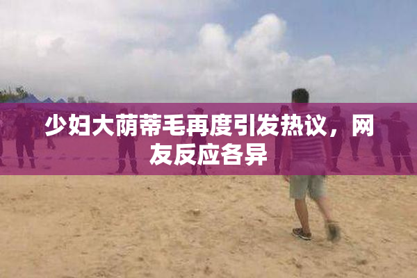 少妇大荫蒂毛再度引发热议，网友反应各异