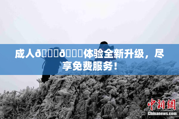 成人🍆🍑体验全新升级，尽享免费服务！