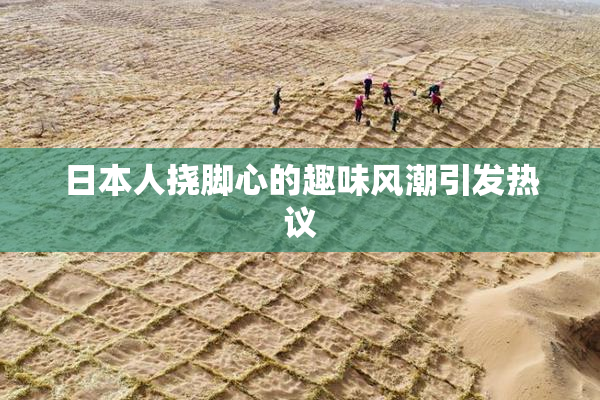 日本人挠脚心的趣味风潮引发热议