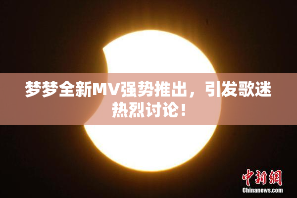梦梦全新MV强势推出，引发歌迷热烈讨论！