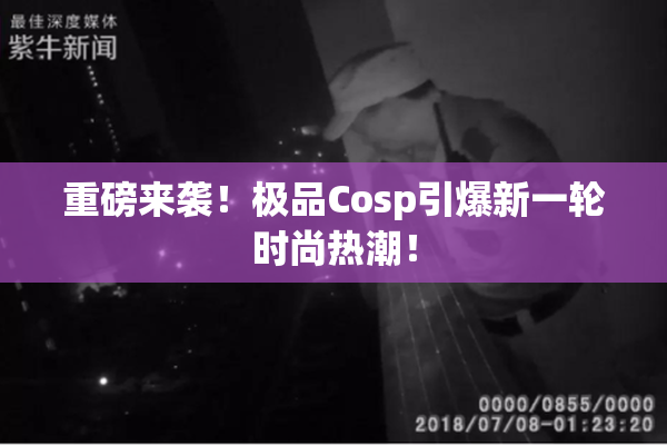 重磅来袭！极品Cosp引爆新一轮时尚热潮！