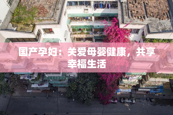 国产孕妇：关爱母婴健康，共享幸福生活