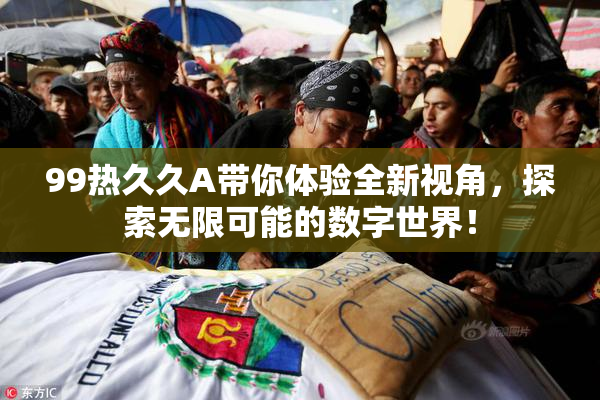 99热久久A带你体验全新视角，探索无限可能的数字世界！