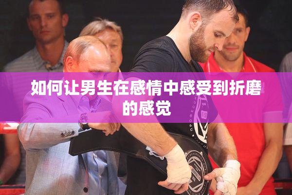 如何让男生在感情中感受到折磨的感觉