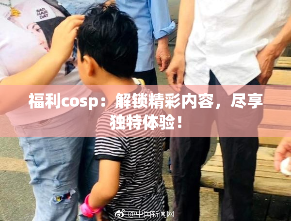 福利cosp：解锁精彩内容，尽享独特体验！