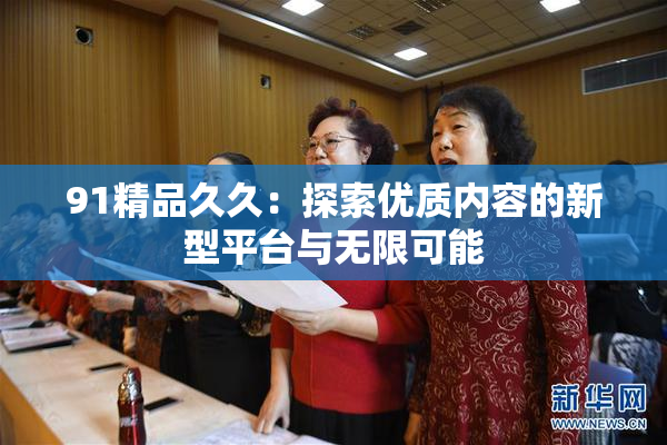 91精品久久：探索优质内容的新型平台与无限可能