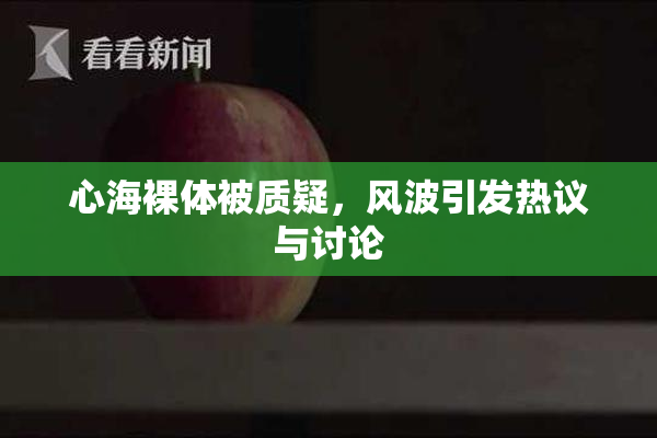 心海裸体被质疑，风波引发热议与讨论