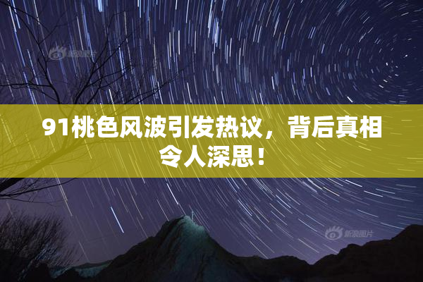 91桃色风波引发热议，背后真相令人深思！