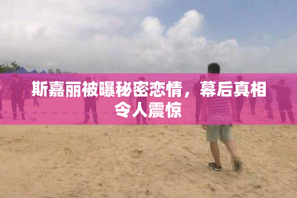 斯嘉丽被曝秘密恋情，幕后真相令人震惊