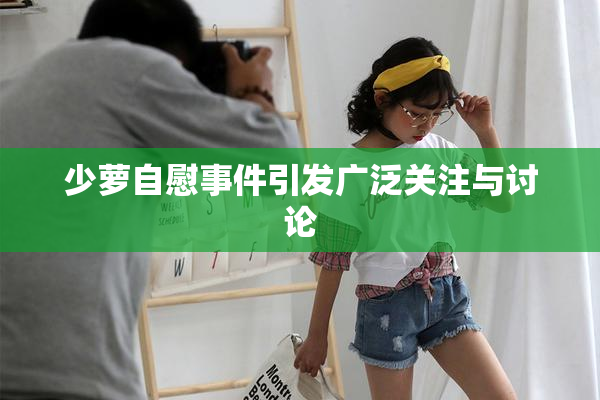 少萝自慰事件引发广泛关注与讨论