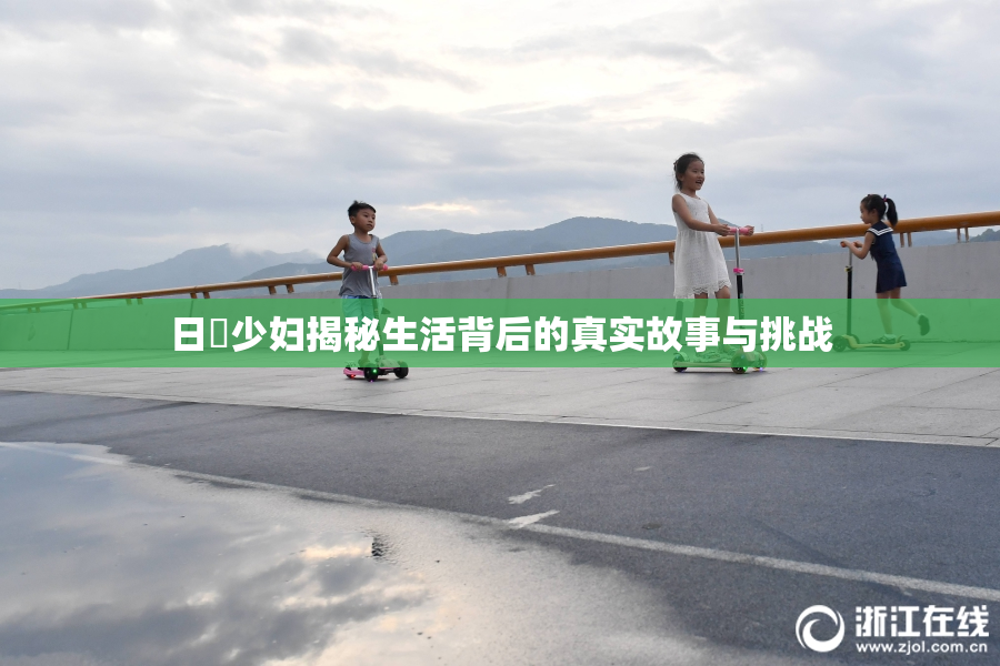 日夲少妇揭秘生活背后的真实故事与挑战