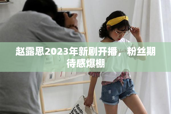 赵露思2023年新剧开播，粉丝期待感爆棚