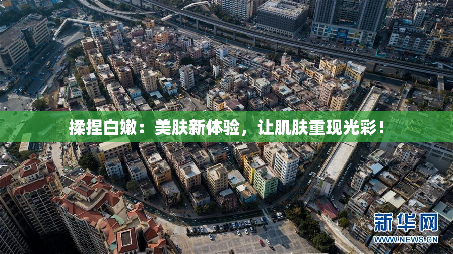 揉捏白嫩：美肤新体验，让肌肤重现光彩！