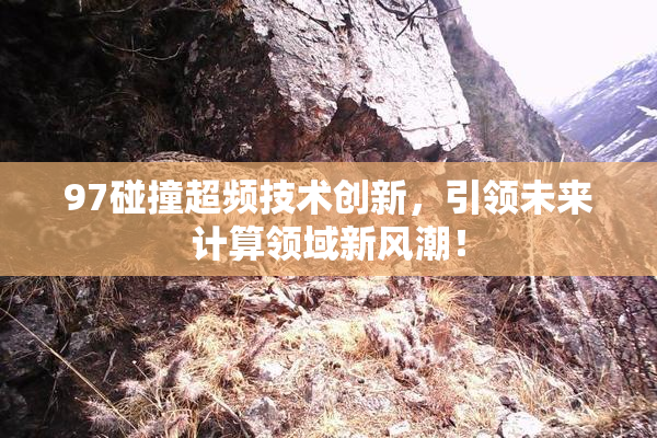 97碰撞超频技术创新，引领未来计算领域新风潮！