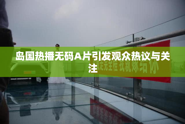 岛国热播无码A片引发观众热议与关注