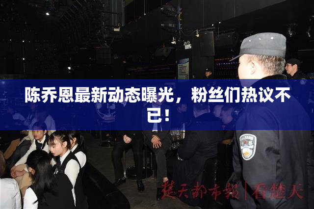 陈乔恩最新动态曝光，粉丝们热议不已！