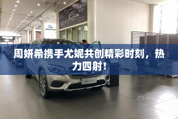 周妍希携手尤妮共创精彩时刻，热力四射！