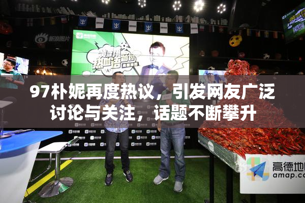 97朴妮再度热议，引发网友广泛讨论与关注，话题不断攀升