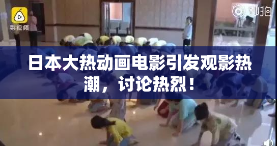 日本大热动画电影引发观影热潮，讨论热烈！